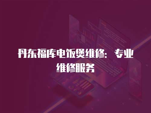 丹東福庫電飯煲維修：專業維修服務
