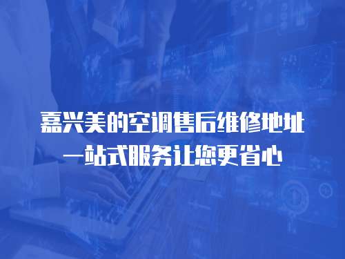 嘉興美的空調(diào)售后維修地址一站式服務(wù)讓您更省心