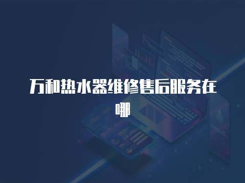 萬和熱水器維修售后服務在哪
