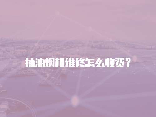抽油煙機維修怎么收費？