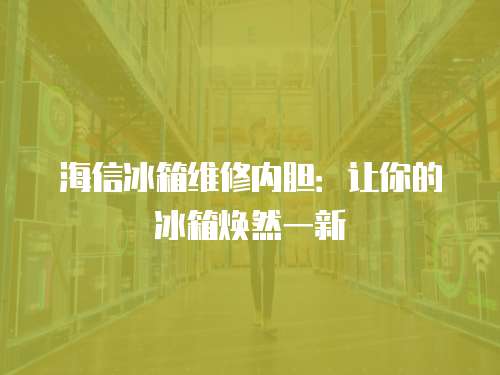 海信冰箱維修內(nèi)膽：讓你的冰箱煥然一新