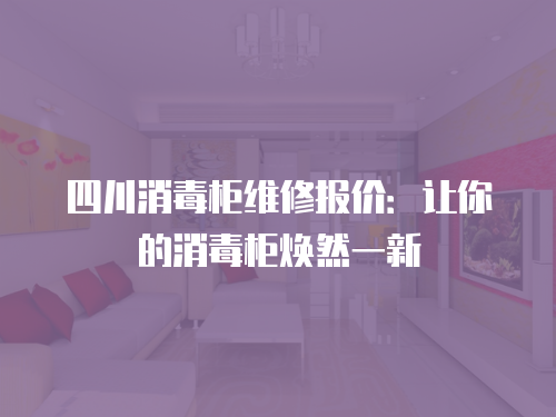 四川消毒柜維修報價：讓你的消毒柜煥然一新