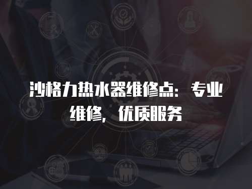 沙格力熱水器維修點：專業維修，優質服務