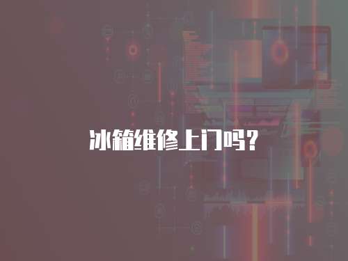 冰箱維修上門(mén)嗎？