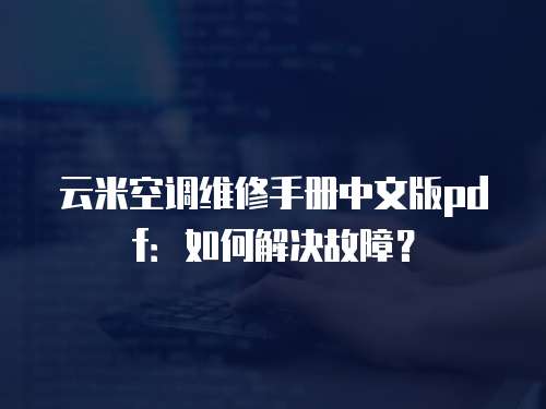 云米空調(diào)維修手冊中文版pdf：如何解決故障？