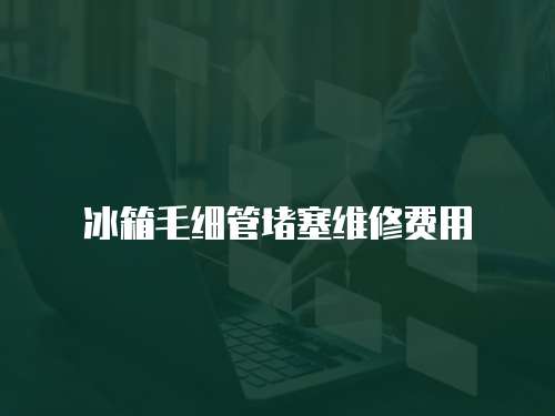 冰箱毛細管堵塞維修費用