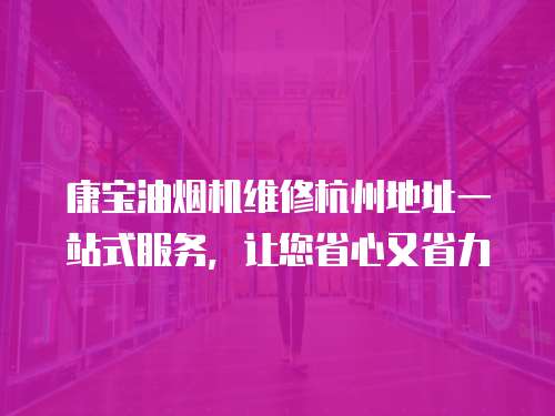 康寶油煙機維修杭州地址一站式服務，讓您省心又省力