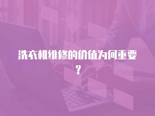 洗衣機維修的價值為何重要？
