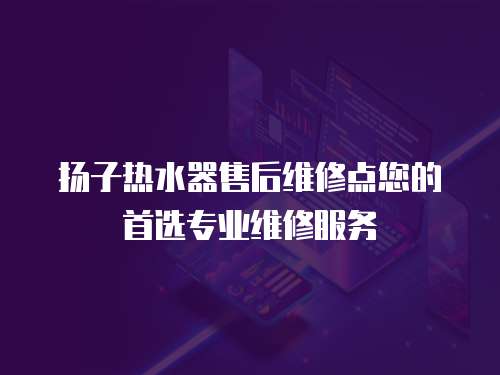 揚子熱水器售后維修點您的首選專業維修服務