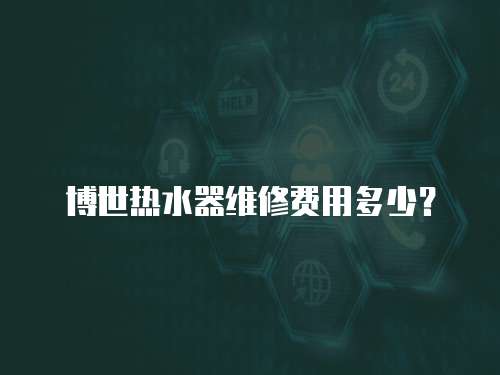博世熱水器維修費(fèi)用多少？