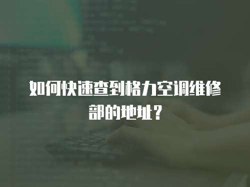 如何快速查到格力空調(diào)維修部的地址？