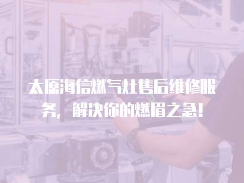 太原海信燃?xì)庠钍酆缶S修服務(wù)，解決你的燃眉之急！
