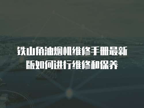鐵山角油煙機維修手冊最新版如何進行維修和保養