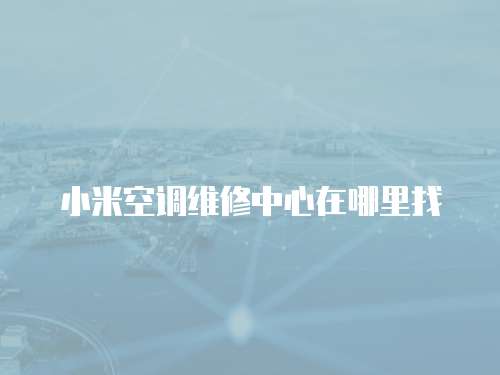 小米空調維修中心在哪里找
