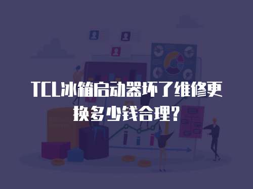 TCL冰箱啟動(dòng)器壞了維修更換多少錢合理？
