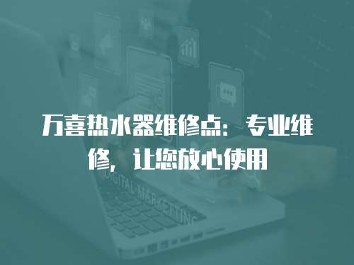 萬喜熱水器維修點：專業維修，讓您放心使用