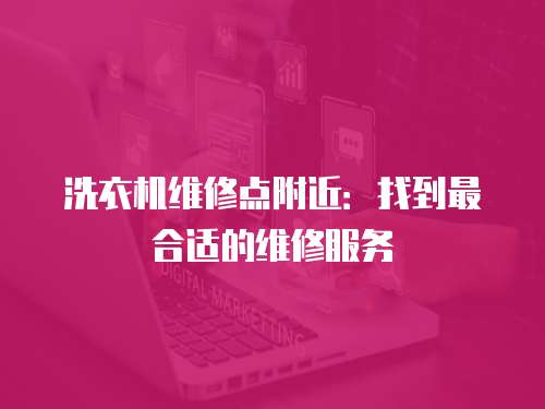 洗衣機(jī)維修點(diǎn)附近：找到最合適的維修服務(wù)