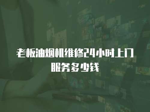 老板油煙機(jī)維修24小時(shí)上門服務(wù)多少錢