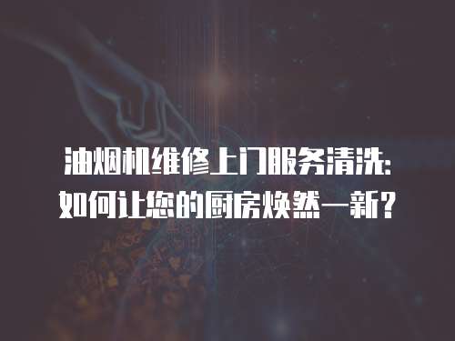 油煙機維修上門服務清洗：如何讓您的廚房煥然一新？
