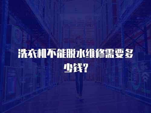 洗衣機不能脫水維修需要多少錢？