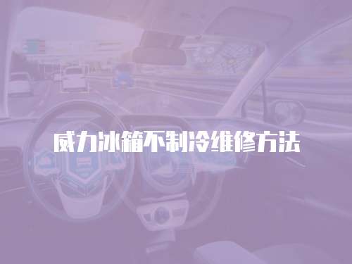 威力冰箱不制冷維修方法