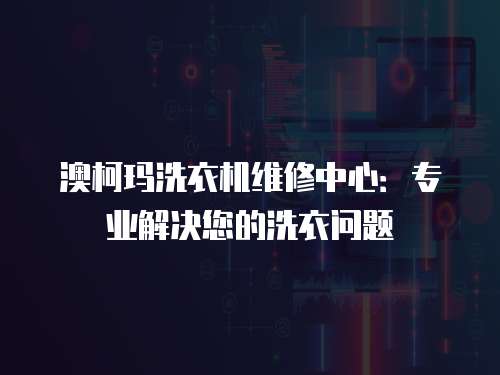 澳柯瑪洗衣機維修中心：專業(yè)解決您的洗衣問題