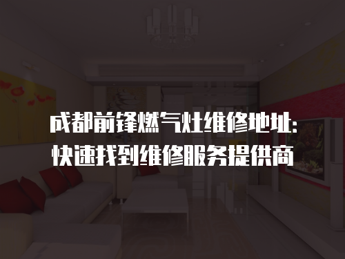 成都前鋒燃氣灶維修地址：快速找到維修服務(wù)提供商