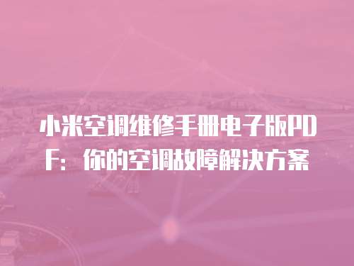 小米空調(diào)維修手冊電子版PDF：你的空調(diào)故障解決方案