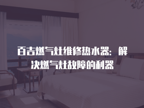 百吉燃?xì)庠罹S修熱水器：解決燃?xì)庠罟收系睦? class=