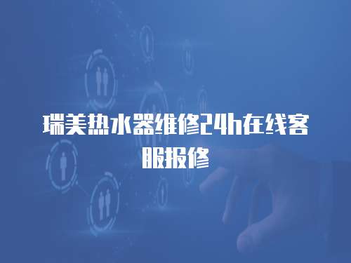 瑞美熱水器維修24h在線客服報(bào)修