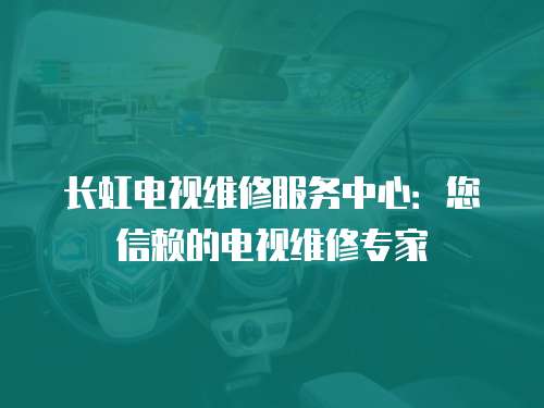 長虹電視維修服務中心：您信賴的電視維修專家