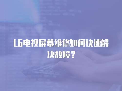 LG電視屏幕維修如何快速解決故障？