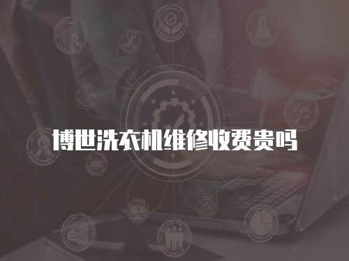 博世洗衣機(jī)維修收費(fèi)貴嗎