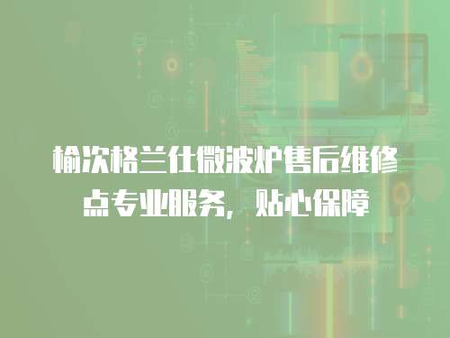 榆次格蘭仕微波爐售后維修點(diǎn)專業(yè)服務(wù)，貼心保障