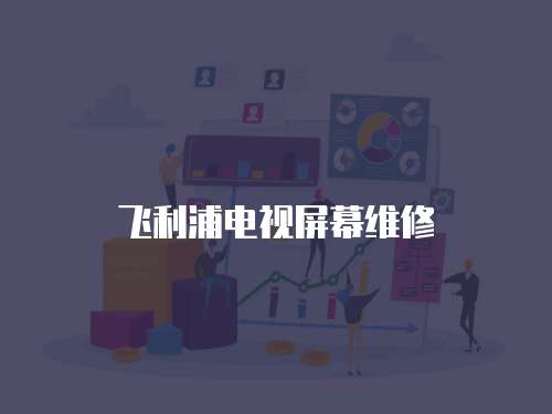 飛利浦電視屏幕維修