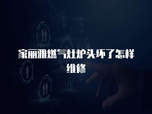 家麗雅燃氣灶爐頭壞了怎樣維修