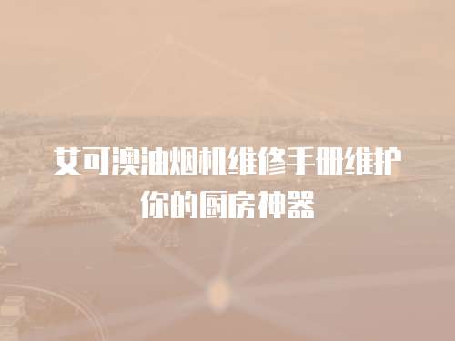艾可澳油煙機維修手冊維護你的廚房神器