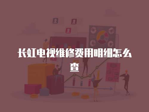 長(zhǎng)虹電視維修費(fèi)用明細(xì)怎么查