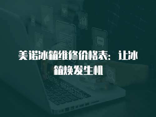 美諾冰箱維修價格表：讓冰箱煥發生機