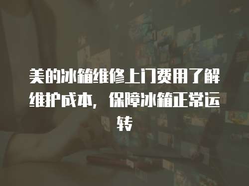 美的冰箱維修上門費用了解維護成本，保障冰箱正常運轉
