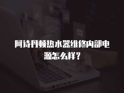 阿詩丹頓熱水器維修內部電源怎么樣？