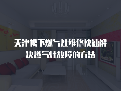 天津松下燃氣灶維修快速解決燃氣灶故障的方法