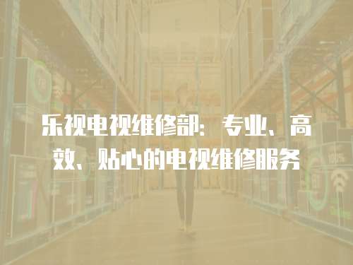 樂視電視維修部：專業(yè)、高效、貼心的電視維修服務(wù)