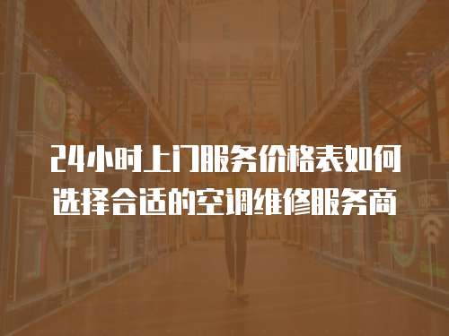 24小時上門服務價格表如何選擇合適的空調維修服務商