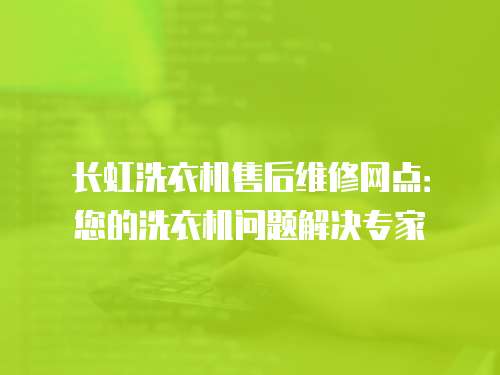 長虹洗衣機售后維修網點：您的洗衣機問題解決專家