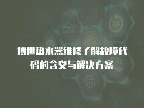 博世熱水器維修了解故障代碼的含義與解決方案