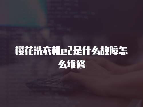 櫻花洗衣機e2是什么故障怎么維修