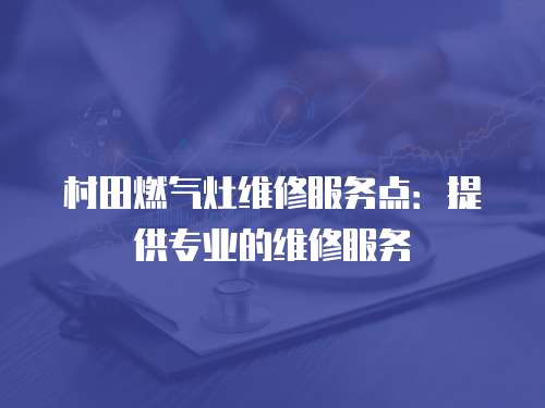 村田燃氣灶維修服務點：提供專業的維修服務