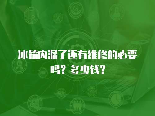 冰箱內漏了還有維修的必要嗎？多少錢？