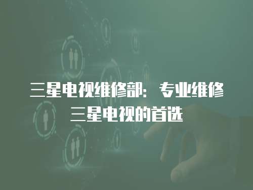 三星電視維修部：專業維修三星電視的首選